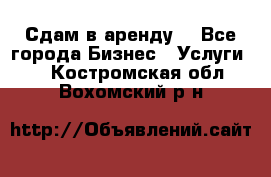 Сдам в аренду  - Все города Бизнес » Услуги   . Костромская обл.,Вохомский р-н